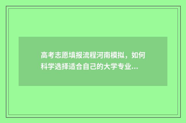 高考志愿填报流程河南模拟，如何科学选择适合自己的大学专业？ 高考志愿填报流程示范