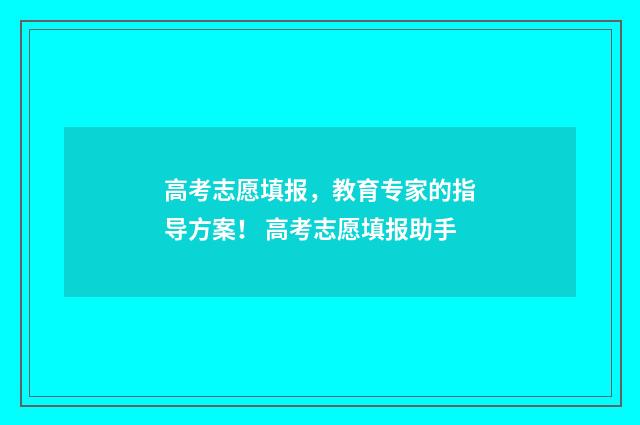 高考志愿填报，教育专家的指导方案！ 高考志愿填报助手