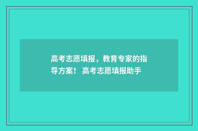 高考志愿填报，教育专家的指导方案！ 高考志愿填报助手