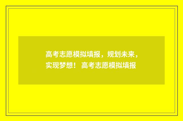 高考志愿模拟填报，规划未来，实现梦想！ 高考志愿模拟填报