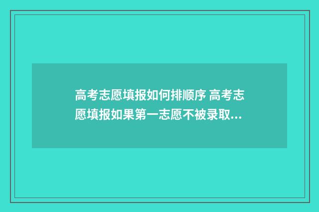 高考志愿填报如何排顺序 高考志愿填报如果第一志愿不被录取的话