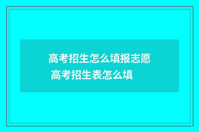 高考招生怎么填报志愿 高考招生表怎么填