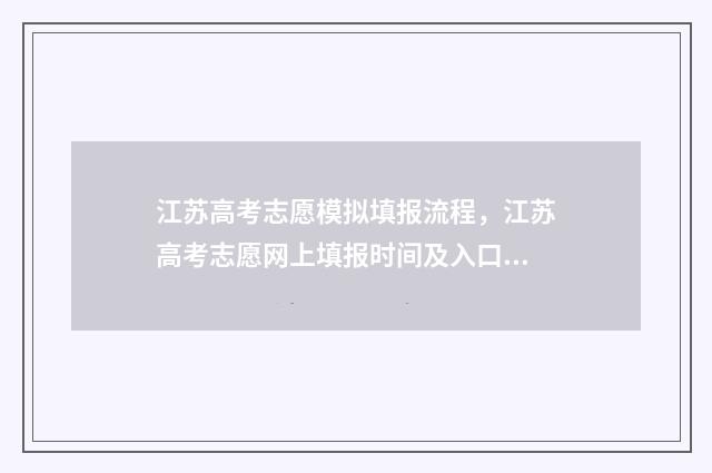 江苏高考志愿模拟填报流程，江苏高考志愿网上填报时间及入口 江苏2021高考志愿填报模拟系统