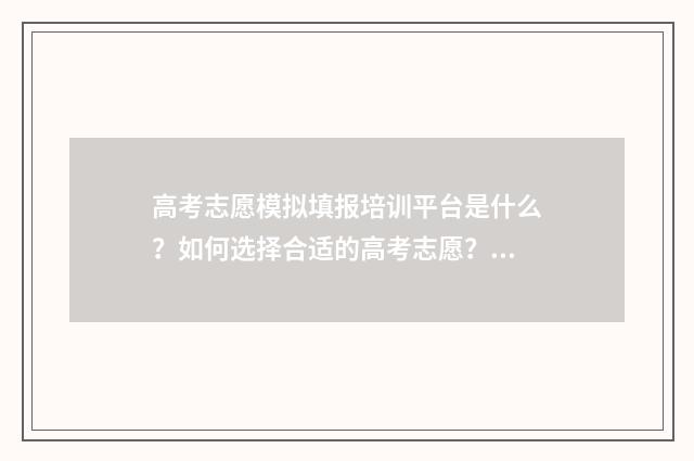 高考志愿模拟填报培训平台是什么？如何选择合适的高考志愿？ 高考志愿模拟填报免费