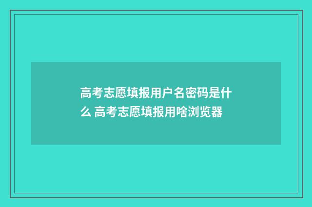 高考志愿填报用户名密码是什么 高考志愿填报用啥浏览器