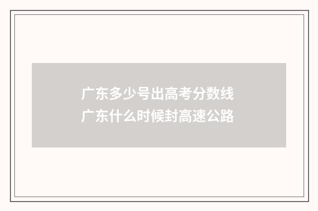 广东多少号出高考分数线 广东什么时候封高速公路