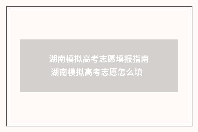 湖南模拟高考志愿填报指南 湖南模拟高考志愿怎么填