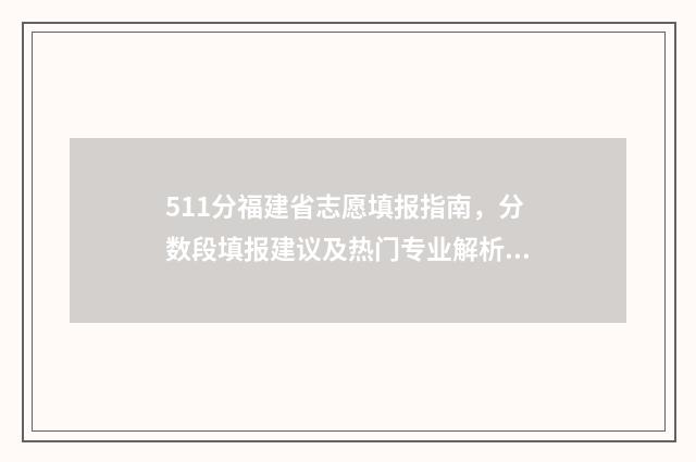 511分福建省志愿填报指南，分数段填报建议及热门专业解析 福建2021志愿表