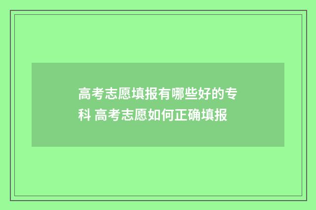 高考志愿填报有哪些好的专科 高考志愿如何正确填报