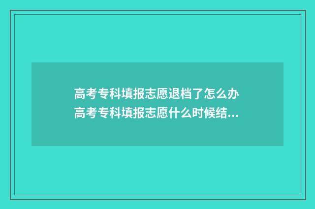 高考专科填报志愿退档了怎么办 高考专科填报志愿什么时候结束
