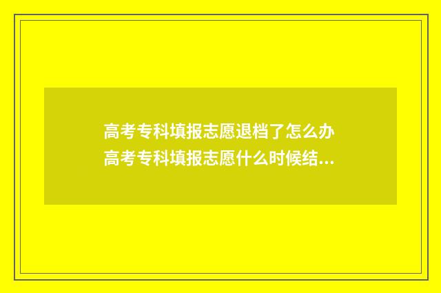 高考专科填报志愿退档了怎么办 高考专科填报志愿什么时候结束