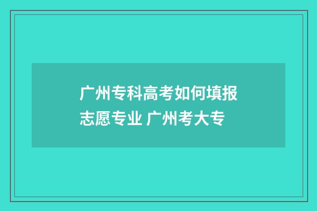 广州专科高考如何填报志愿专业 广州考大专