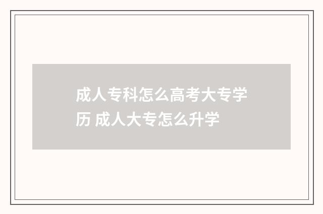 成人专科怎么高考大专学历 成人大专怎么升学