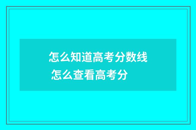 怎么知道高考分数线 怎么查看高考分