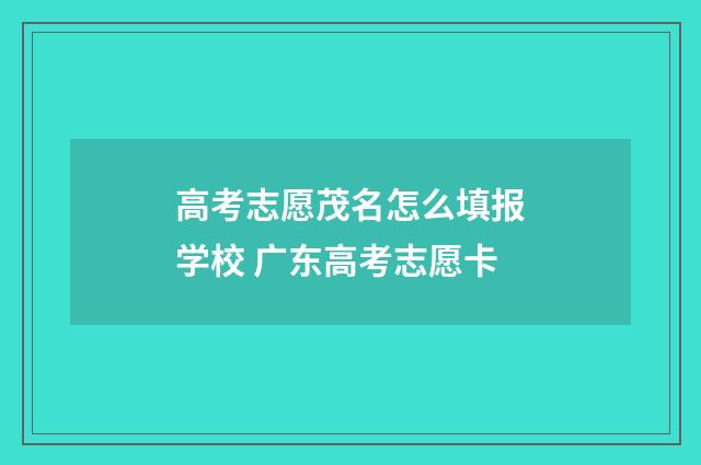 高考志愿茂名怎么填报学校 广东高考志愿卡