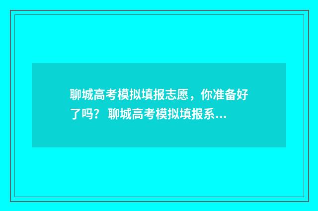 聊城高考模拟填报志愿，你准备好了吗？ 聊城高考模拟填报系统