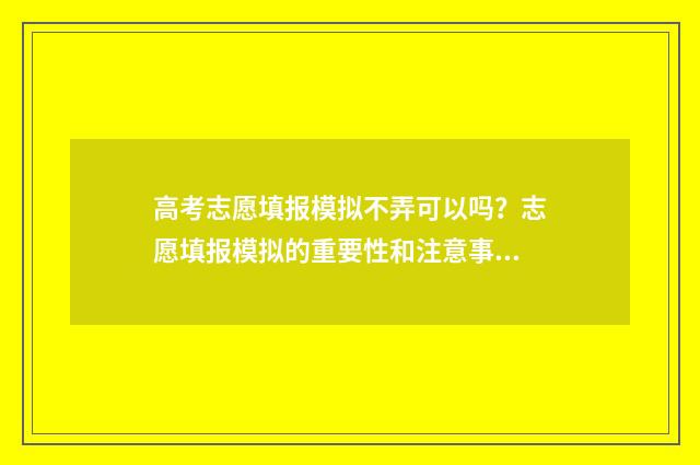 高考志愿填报模拟不弄可以吗？志愿填报模拟的重要性和注意事项 高考志愿填报模拟表电子版