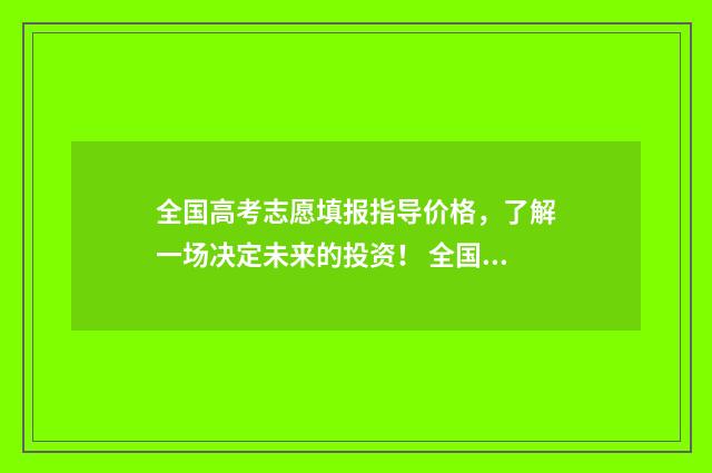 全国高考志愿填报指导价格，了解一场决定未来的投资！ 全国高考志愿填报机构排名