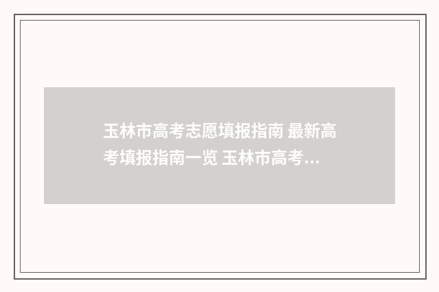 玉林市高考志愿填报指南 最新高考填报指南一览 玉林市高考志愿填报指南