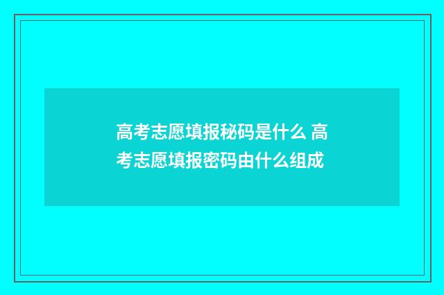 高考志愿填报秘码是什么 高考志愿填报密码由什么组成