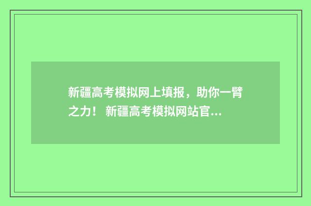 新疆高考模拟网上填报，助你一臂之力！ 新疆高考模拟网站官网