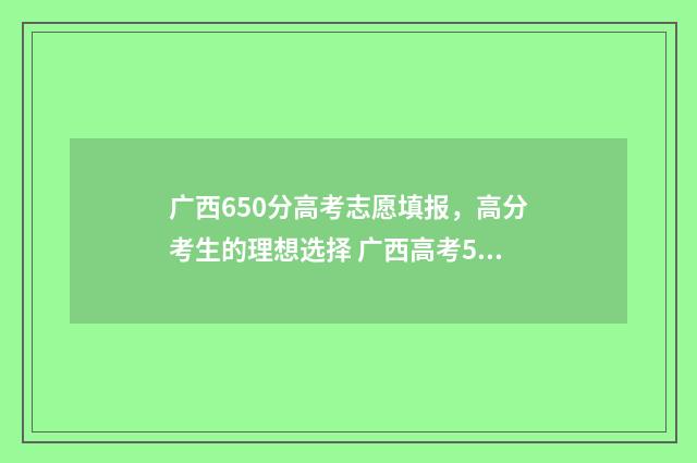 广西650分高考志愿填报，高分考生的理想选择 广西高考560分是什么水平