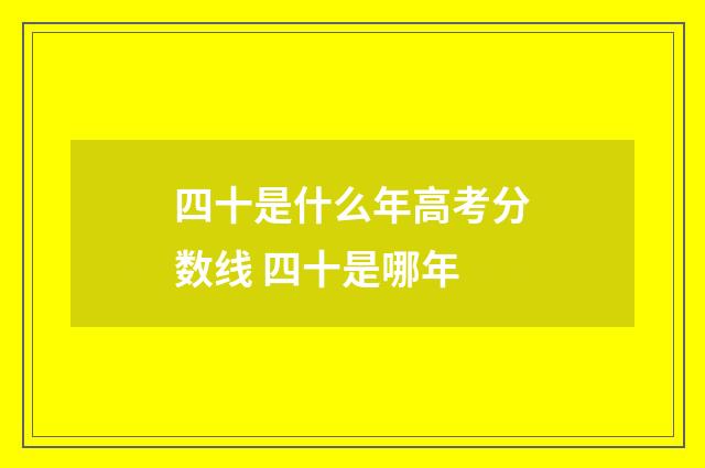四十是什么年高考分数线 四十是哪年