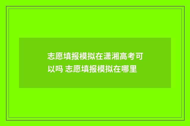 志愿填报模拟在潇湘高考可以吗 志愿填报模拟在哪里