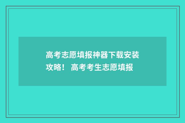 高考志愿填报神器下载安装攻略！ 高考考生志愿填报