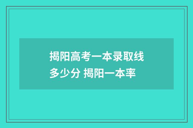 揭阳高考一本录取线多少分 揭阳一本率