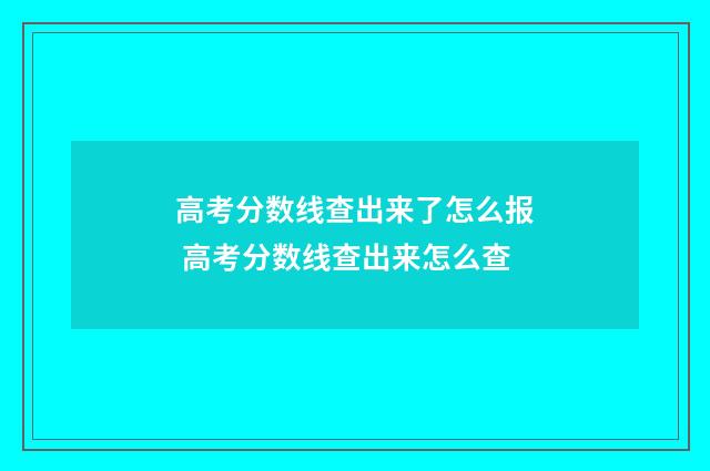 高考分数线查出来了怎么报 高考分数线查出来怎么查