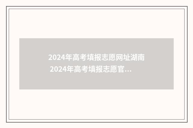 2024年高考填报志愿网址湖南 2024年高考填报志愿官方网站
