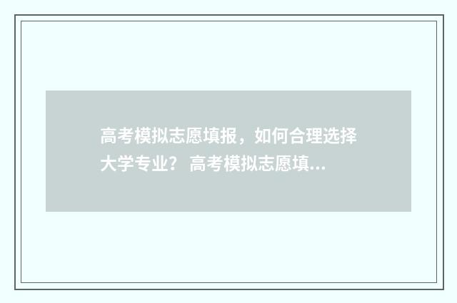 高考模拟志愿填报，如何合理选择大学专业？ 高考模拟志愿填报免费软件