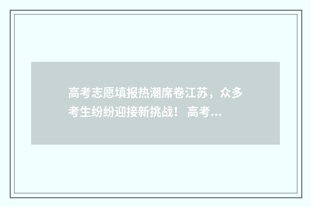 高考志愿填报热潮席卷江苏，众多考生纷纷迎接新挑战！ 高考志愿填报热度