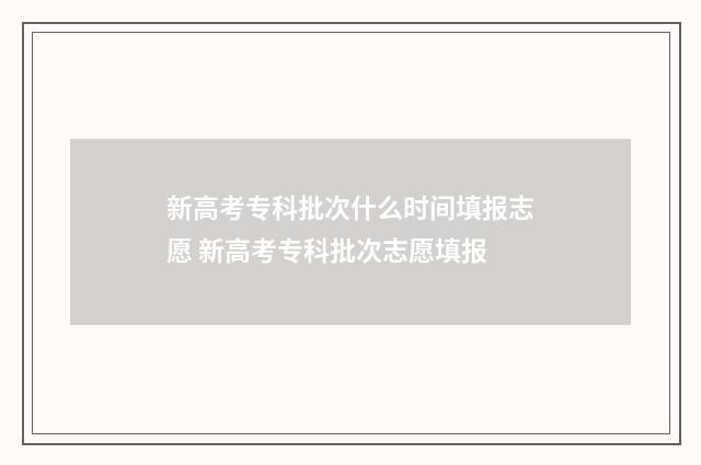 新高考专科批次什么时间填报志愿 新高考专科批次志愿填报