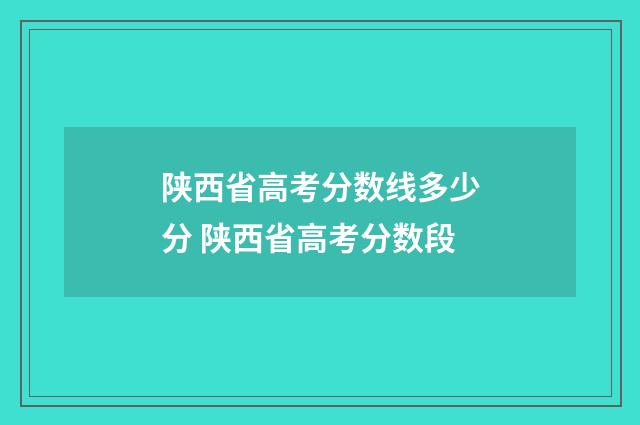 陕西省高考分数线多少分 陕西省高考分数段