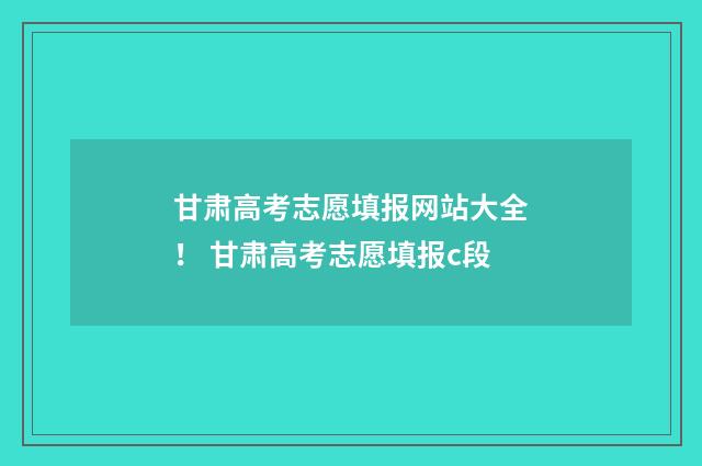 甘肃高考志愿填报网站大全！ 甘肃高考志愿填报c段