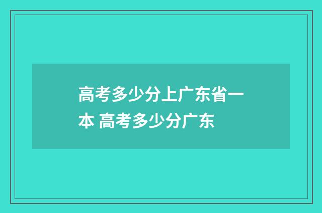 高考多少分上广东省一本 高考多少分广东