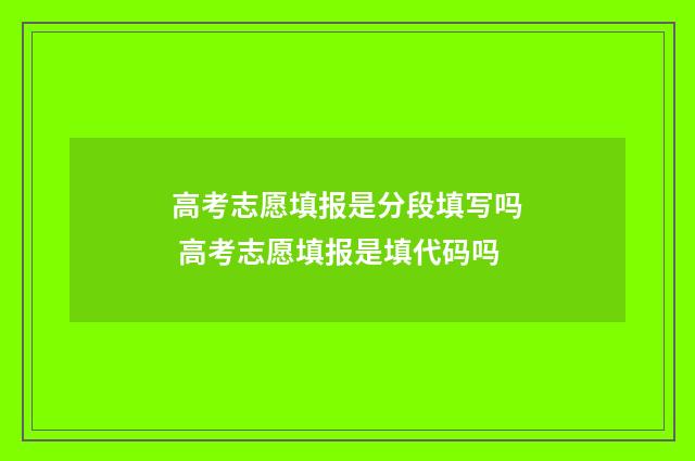 高考志愿填报是分段填写吗 高考志愿填报是填代码吗