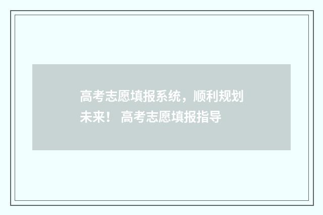 高考志愿填报系统，顺利规划未来！ 高考志愿填报指导