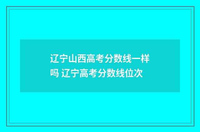 辽宁山西高考分数线一样吗 辽宁高考分数线位次