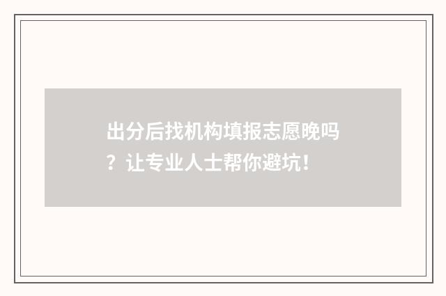 出分后找机构填报志愿晚吗？让专业人士帮你避坑！