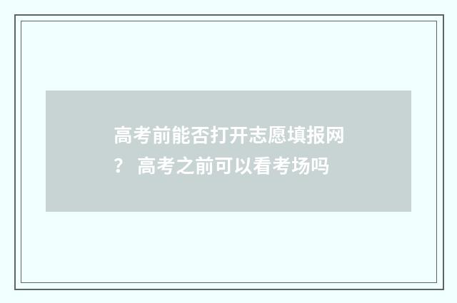 高考前能否打开志愿填报网？ 高考之前可以看考场吗