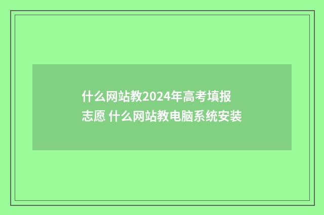 什么网站教2024年高考填报志愿 什么网站教电脑系统安装
