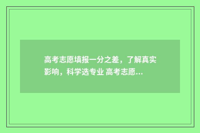 高考志愿填报一分之差，了解真实影响，科学选专业 高考志愿填报怎么填报