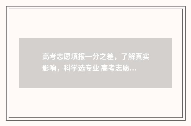 高考志愿填报一分之差，了解真实影响，科学选专业 高考志愿填报怎么填报
