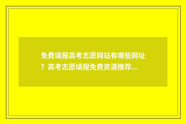 免费填报高考志愿网站有哪些网址？高考志愿填报免费资源推荐 免费填报高考志愿的软件有哪些