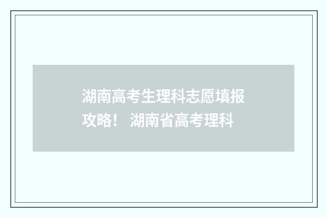 湖南高考生理科志愿填报攻略！ 湖南省高考理科