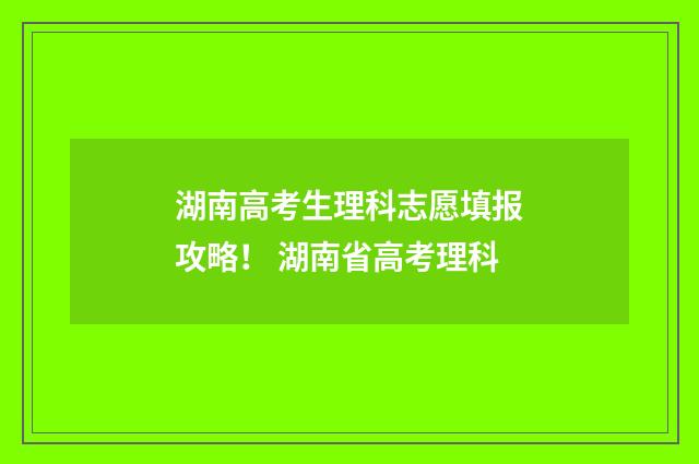 湖南高考生理科志愿填报攻略！ 湖南省高考理科