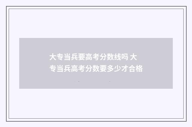 大专当兵要高考分数线吗 大专当兵高考分数要多少才合格
